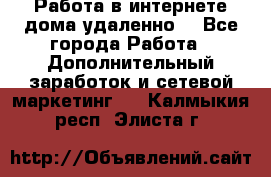  Работа в интернете дома удаленно  - Все города Работа » Дополнительный заработок и сетевой маркетинг   . Калмыкия респ.,Элиста г.